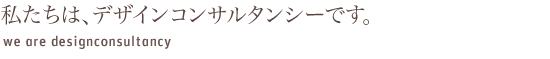 私たちはデザインコンサルタンシーです。